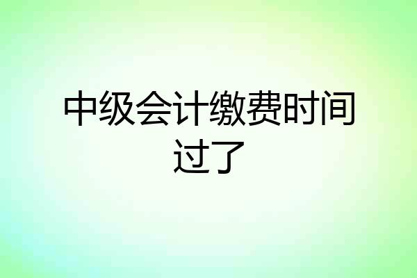 中级会计缴费时间过了