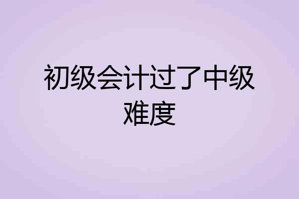 初级会计过了中级难度