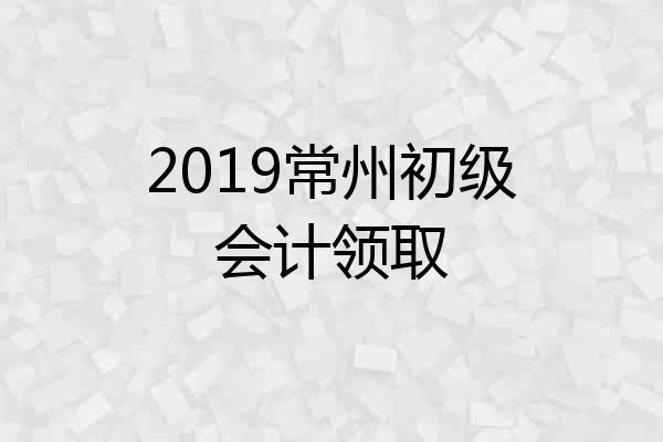 2019常州初级会计领取