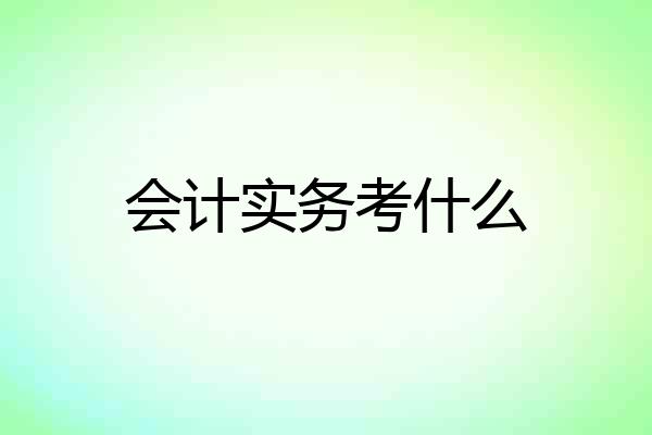 会计实务考什么