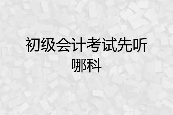 初级会计考试先听哪科