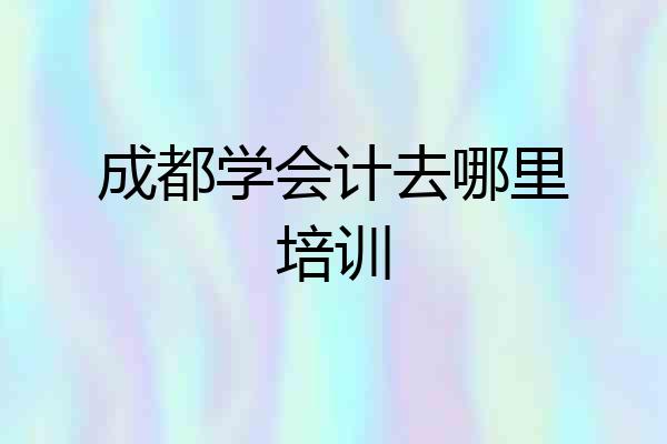 成都学会计去哪里培训