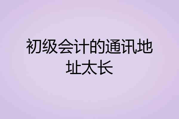初级会计的通讯地址太长