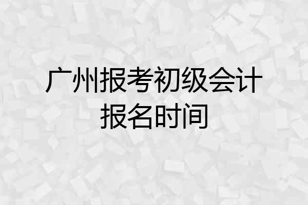广州报考初级会计报名时间