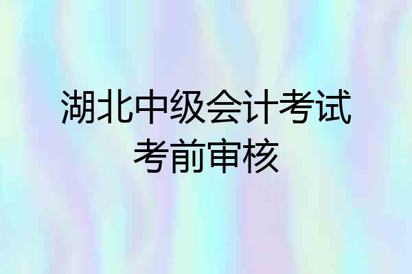 湖北中级会计考试考前审核