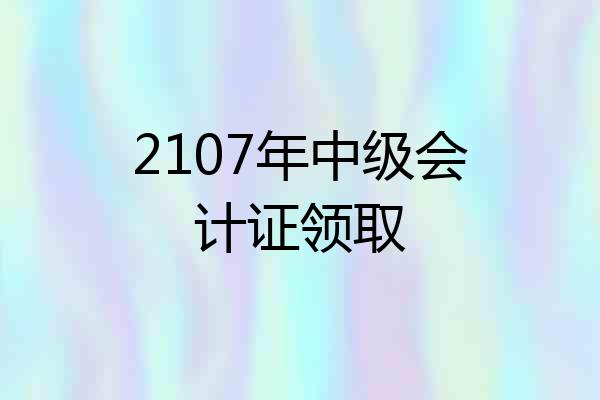 2107年中级会计证领取
