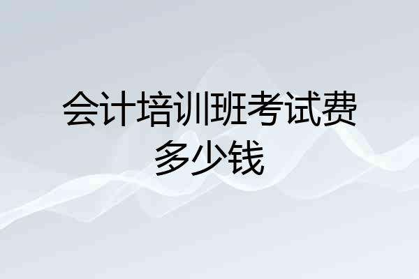 会计培训班考试费多少钱