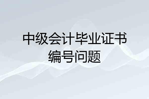 中级会计毕业证书编号问题
