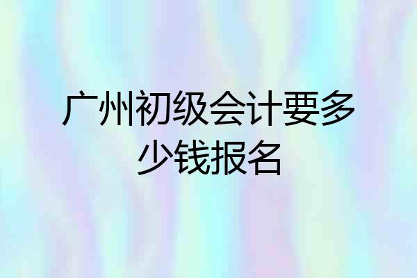 广州初级会计要多少钱报名