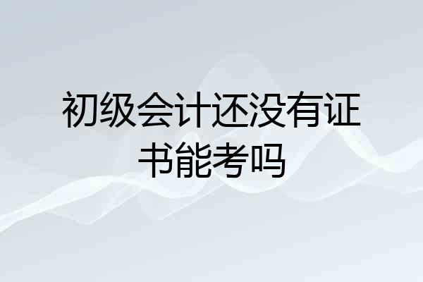 初级会计还没有证书能考吗