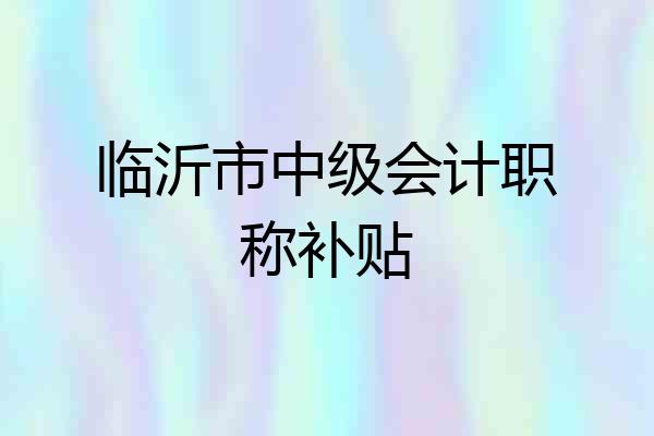 临沂市中级会计职称补贴