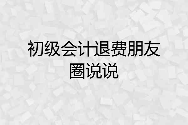 初级会计退费朋友圈说说