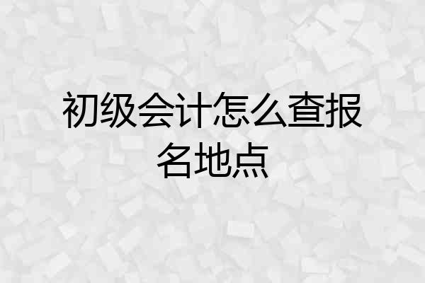 初级会计怎么查报名地点