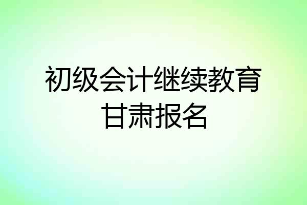 初级会计继续教育甘肃报名