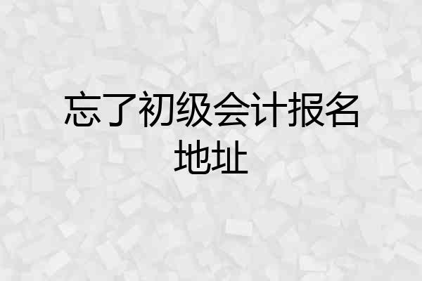 忘了初级会计报名地址