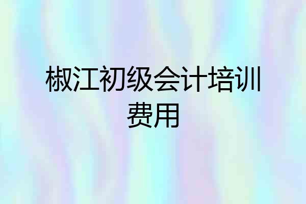 椒江初级会计培训费用