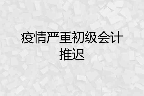 疫情严重初级会计推迟