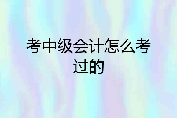 考中级会计怎么考过的