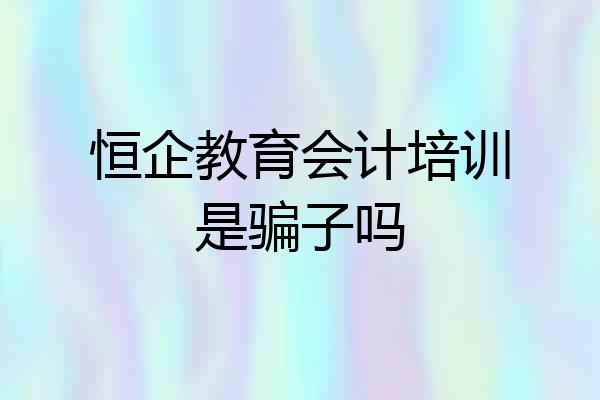 恒企教育会计培训是骗子吗