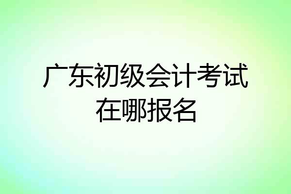 广东初级会计考试在哪报名