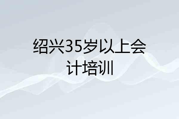 绍兴35岁以上会计培训