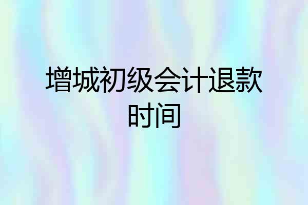 增城初级会计退款时间