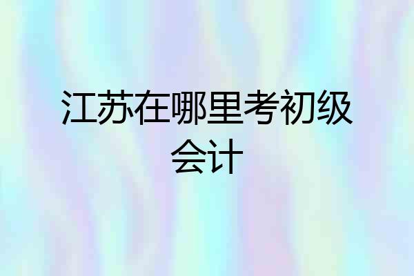 江苏在哪里考初级会计