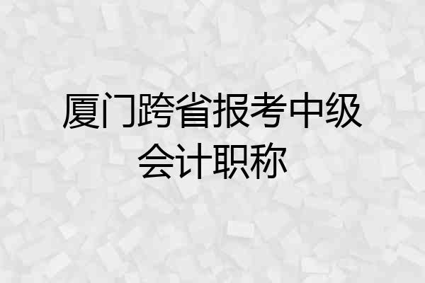 厦门跨省报考中级会计职称
