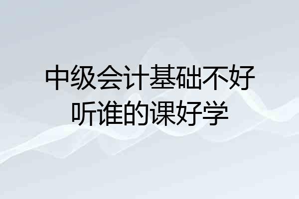 中级会计基础不好听谁的课好学