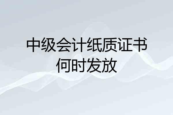 中级会计纸质证书何时发放