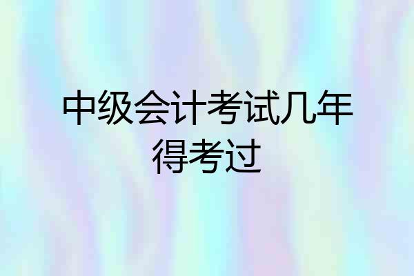 中级会计考试几年得考过