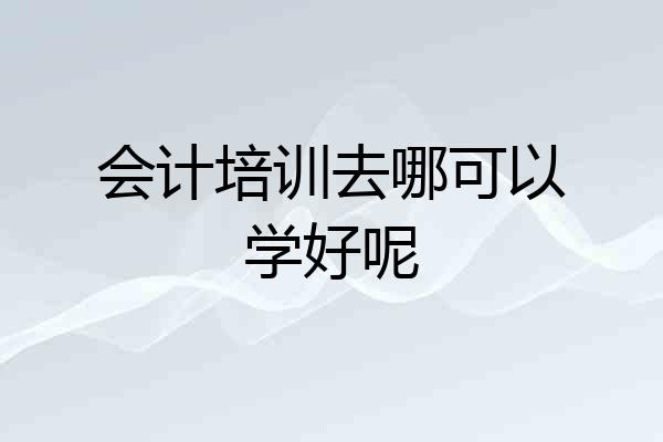 会计培训去哪可以学好呢