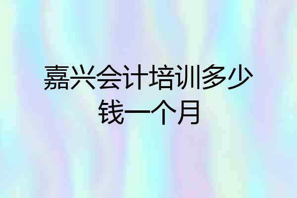 嘉兴会计培训多少钱一个月