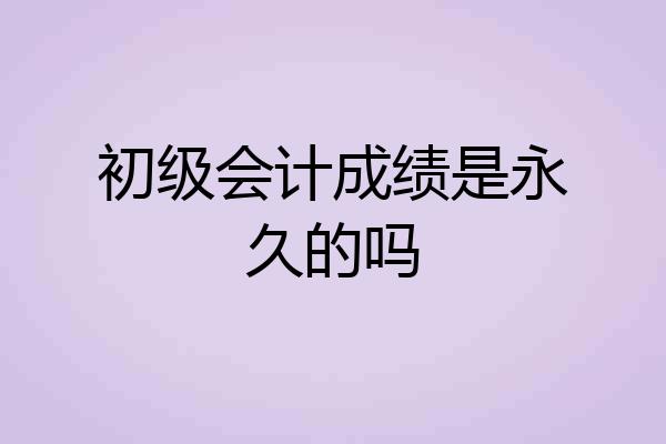 初级会计成绩是永久的吗