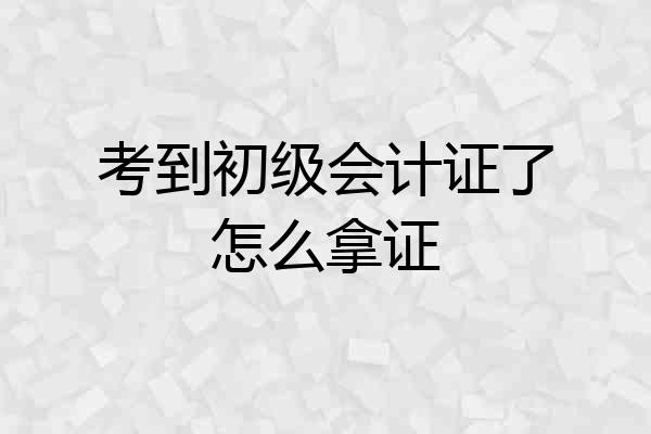 考到初级会计证了怎么拿证
