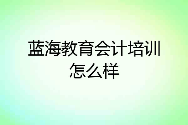 蓝海教育会计培训怎么样