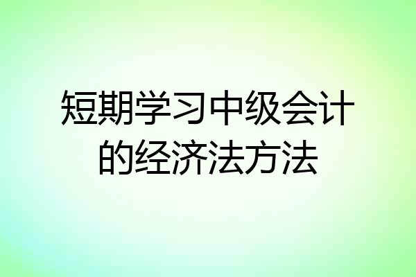 短期学习中级会计的经济法方法
