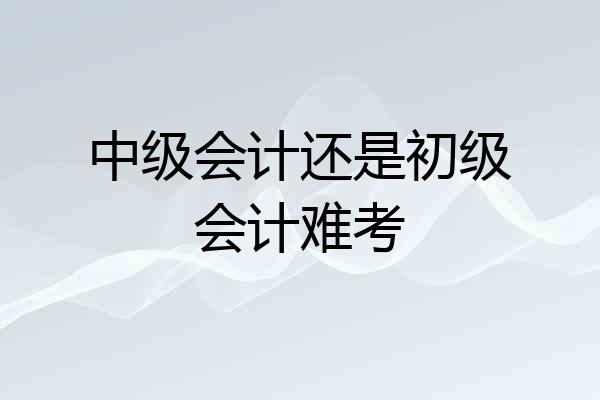 中级会计还是初级会计难考