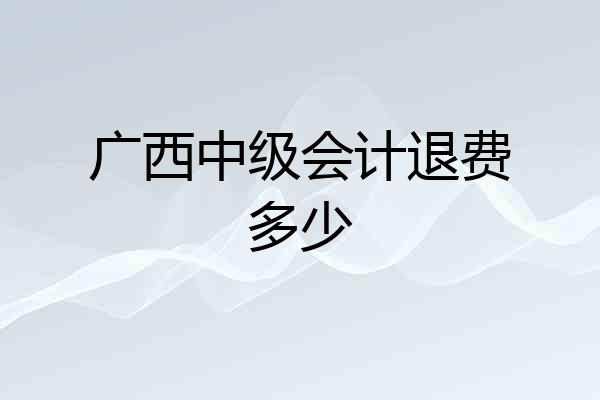 广西中级会计退费多少