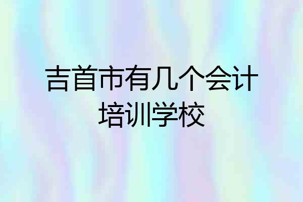 吉首市有几个会计培训学校