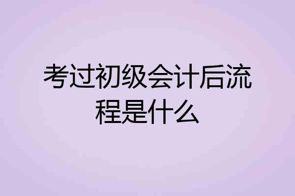 考过初级会计后流程是什么