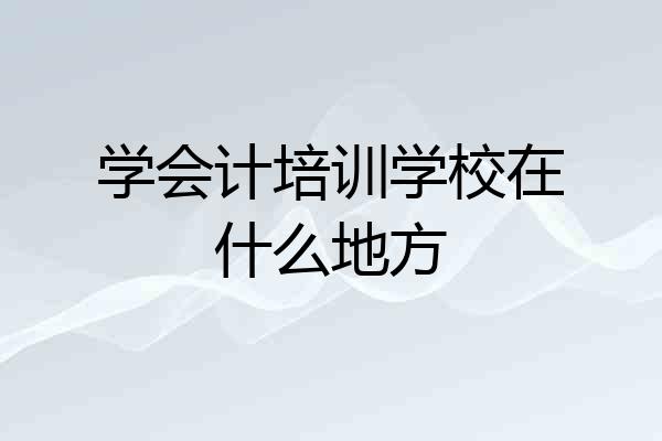 学会计培训学校在什么地方