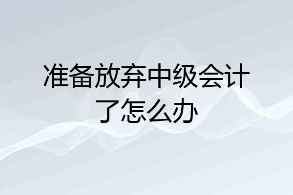 准备放弃中级会计了怎么办