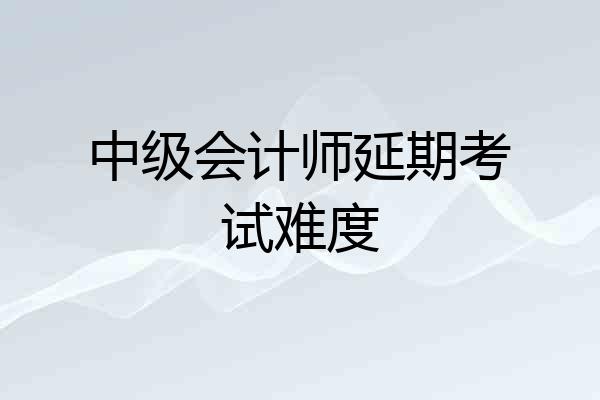 中级会计师延期考试难度