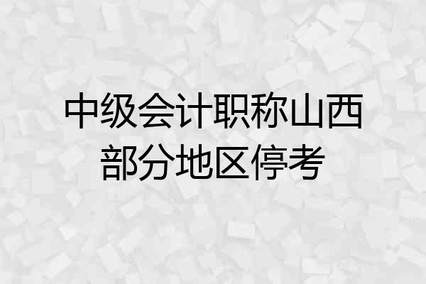 中级会计职称山西部分地区停考