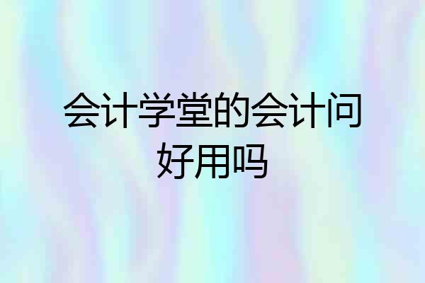 会计学堂的会计问好用吗