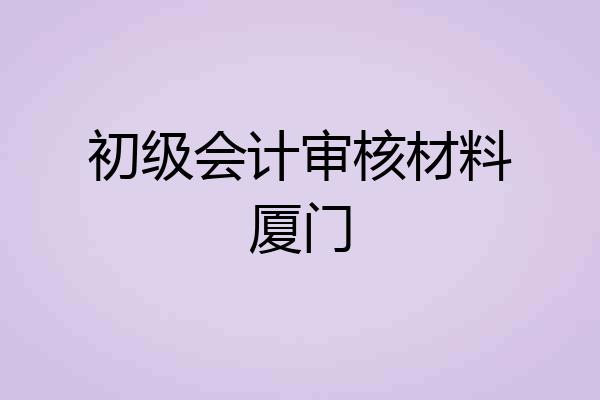 初级会计审核材料厦门