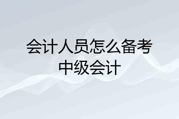 会计人员怎么备考中级会计