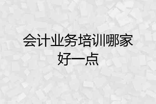 会计业务培训哪家好一点