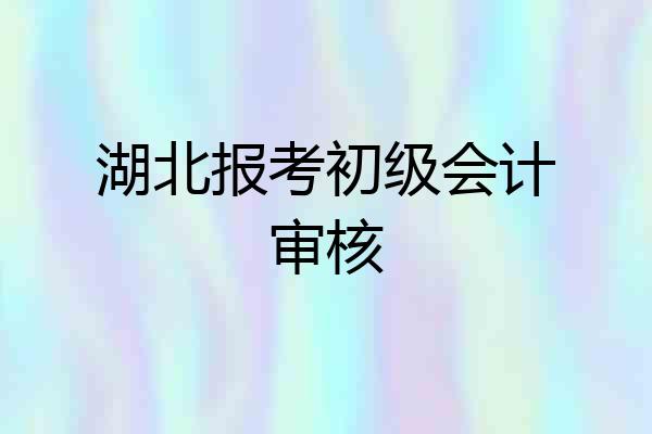 湖北报考初级会计审核